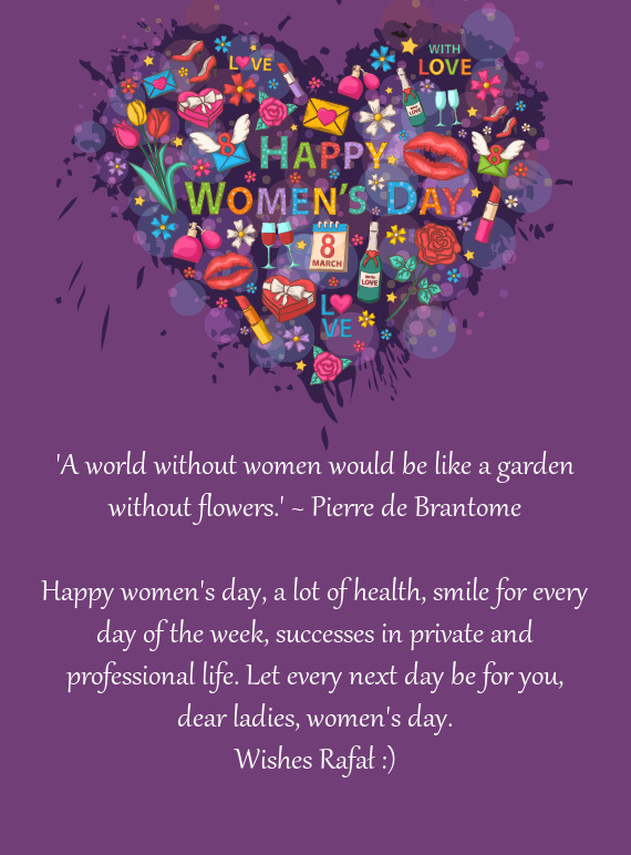 "A world without women would be like a garden without flowers." ~ Pierre de Brantome