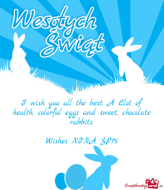 I wish you all the best. A Llot of health, colorful eggs and sweet, chocolate rabbits