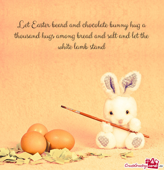 Let Easter beard and chocolate bunny hug a thousand hugs among bread and salt and let the white lamb