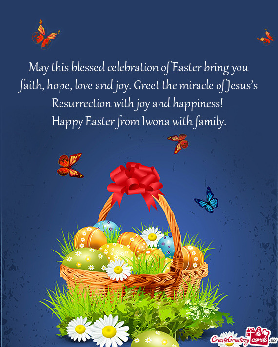 May this blessed celebration of Easter bring you faith, hope, love and joy. Greet the miracle of Jes