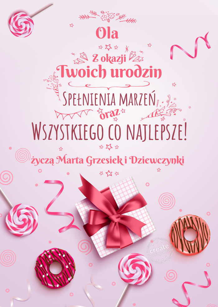 Ola z Okazji Twoich urodzin, spełnienia marzeń życzą Marta Grzesiek i Dziewczynki