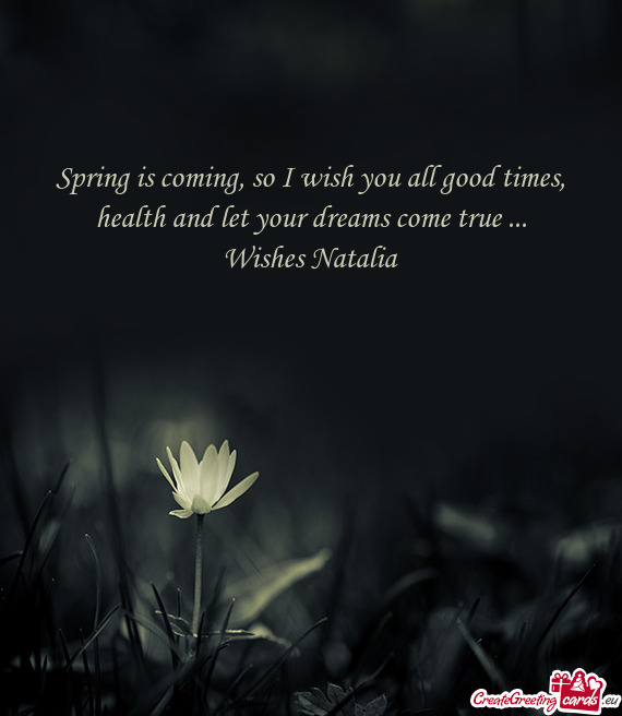 Spring is coming, so I wish you all good times, health and let your dreams come true