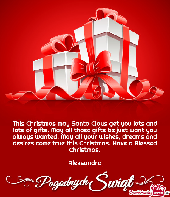 This Christmas may Santa Claus get you lots and lots of gifts