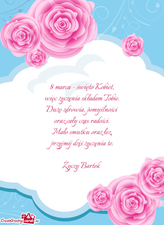 8 marca - święto Kobiet,  więc życzenia składam Tobie.  Dużo zdrowia,