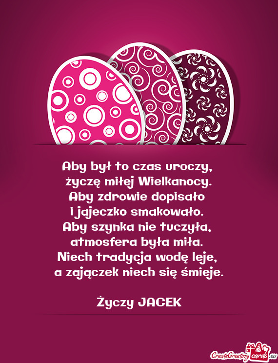 Aby był to czas uroczy,   życzę miłej Wielkanocy.  Aby zdrowie dopisało