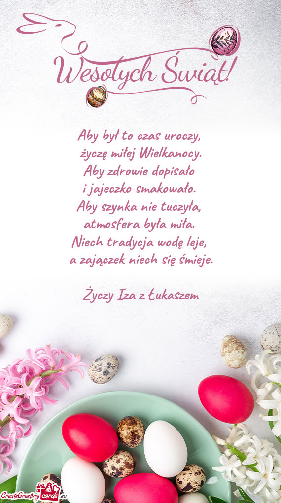 Aby był to czas uroczy,   życzę miłej Wielkanocy.  Aby zdrowie dopisało