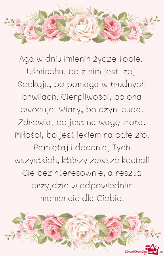 Aga w dniu imienin życzę Tobie. Uśmiechu, bo z nim jest lżej. Spokoju, bo pomaga w trudnych chw