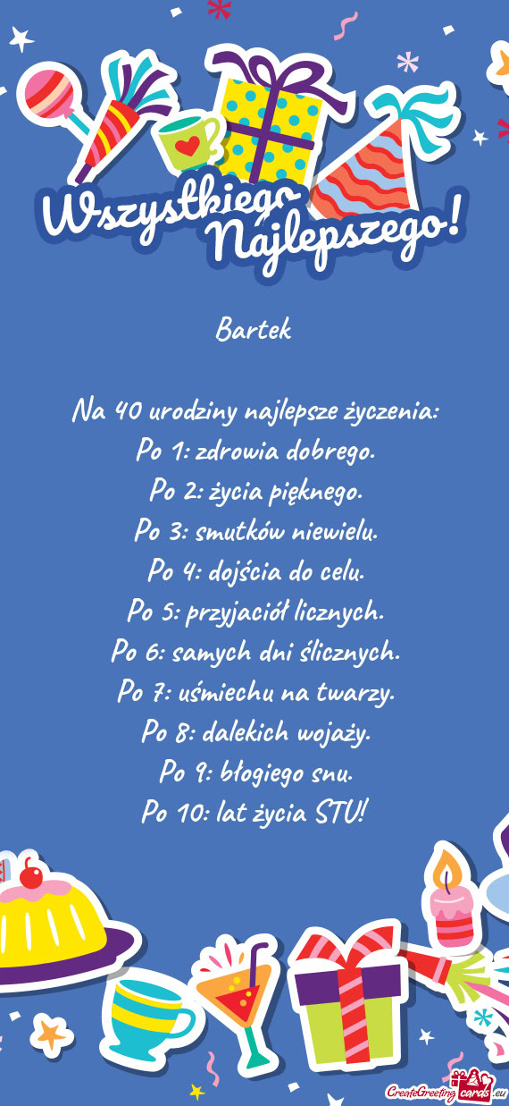 Bartek     Na 40 urodziny najlepsze życzenia:  Po 1: zdrowia dobrego.  Po 2:
