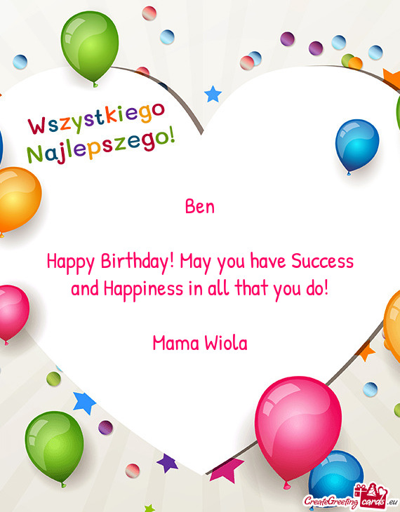 Ben
 
 Happy Birthday! May you have Success and Happiness in all that you do!
 
 Mama Wiola