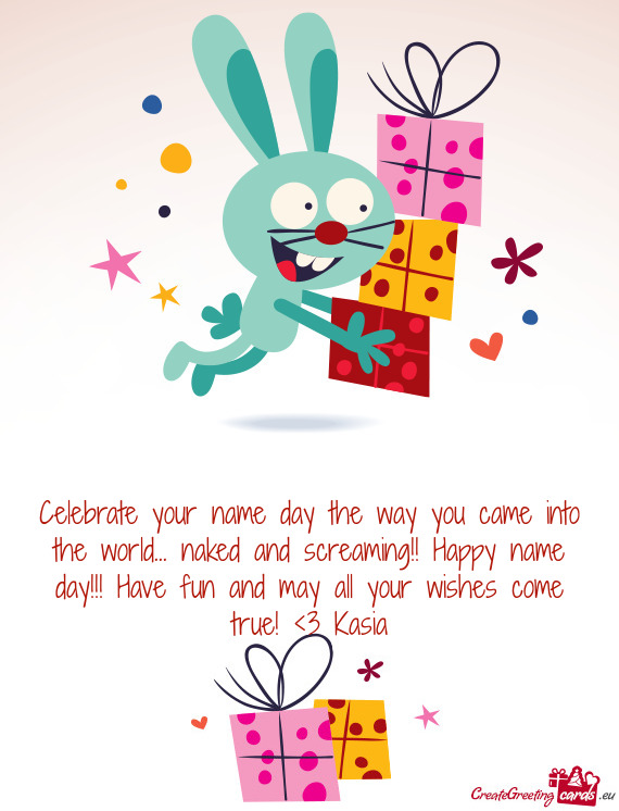 Celebrate your name day the way you came into the world... naked and screaming!! Happy name day!!! H