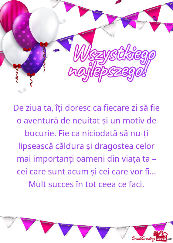De ziua ta, îți doresc ca fiecare zi să fie o aventură de neuitat și un motiv de bucurie. Fie c