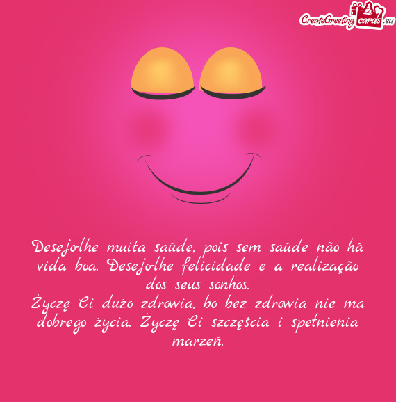 Desejo-lhe muita saúde, pois sem saúde não há vida boa. Desejo-lhe felicidade e a realização d
