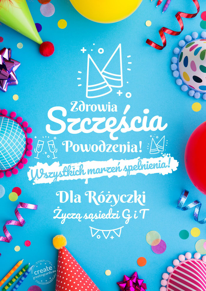 Dla Różyczki spełnienia marzeń Życzą sąsiedzi G i T