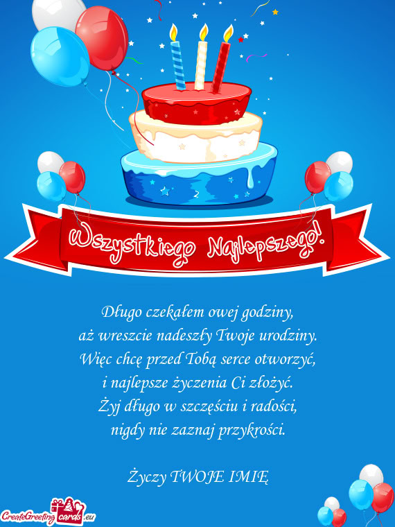 Długo czekałem owej godziny,  aż wreszcie nadeszły Twoje urodziny.  Więc