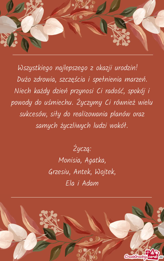 Dużo zdrowia, szczęścia i spełnienia marzeń. Niech każdy dzień przynosi Ci radość, spokój