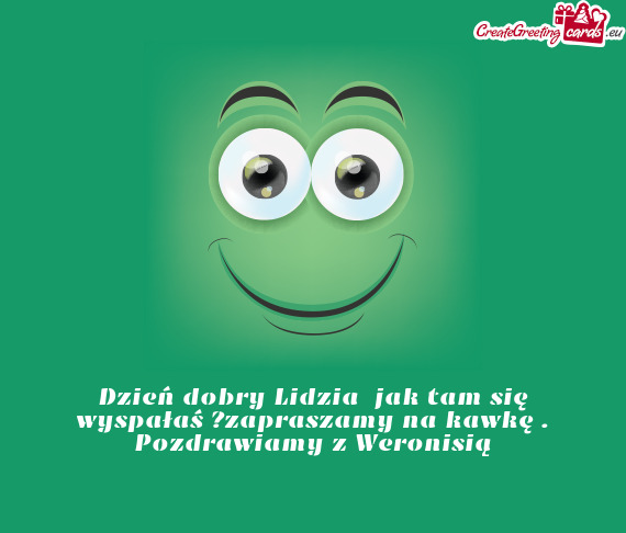 Dzień dobry Lidzia jak tam się wyspałaś ?zapraszamy na kawkę . Pozdrawiamy z Weronisią