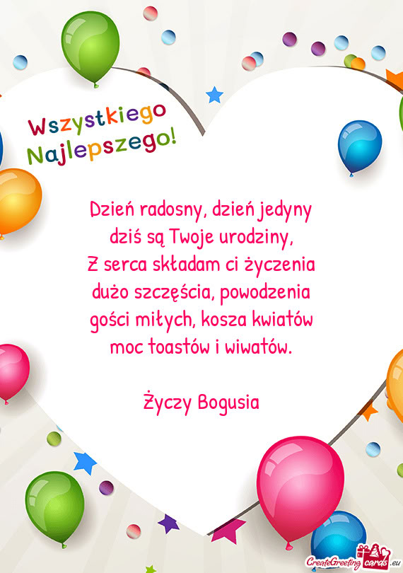 Dzień radosny, dzień jedyny  dziś są Twoje urodziny,  Z serca składam ci