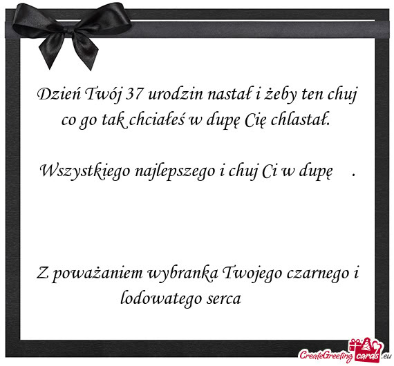 Dzień Twój 37 urodzin nastał i żeby ten chuj co go tak chciałeś w dupę Cię chlastał