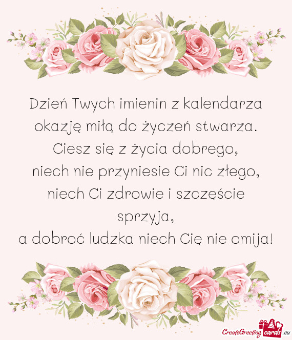 Dzień Twych imienin z kalendarza  okazję miłą do życzeń stwarza.  Ciesz