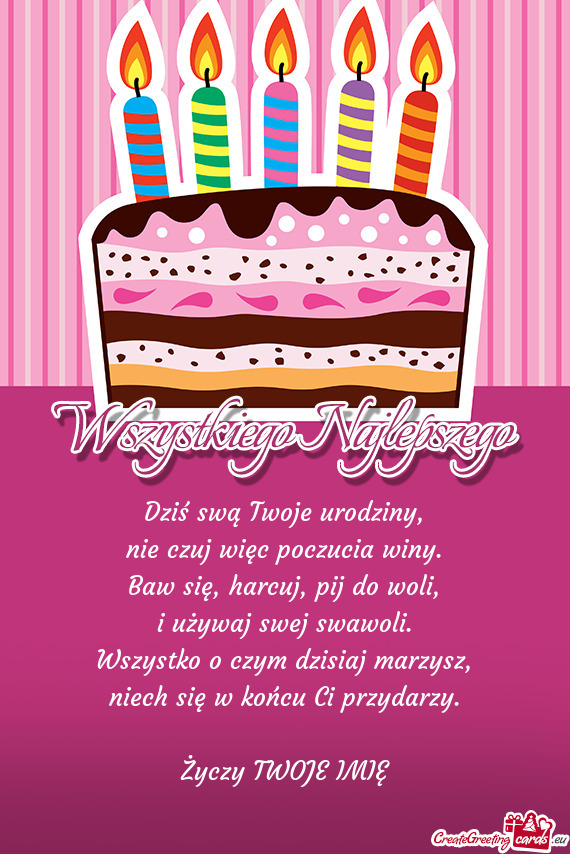 Dziś swą Twoje urodziny,  nie czuj więc poczucia winy.  Baw się, harcuj,