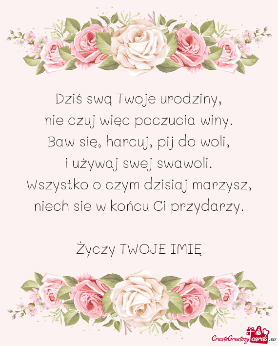 Dziś swą Twoje urodziny,  nie czuj więc poczucia winy.  Baw się, harcuj,