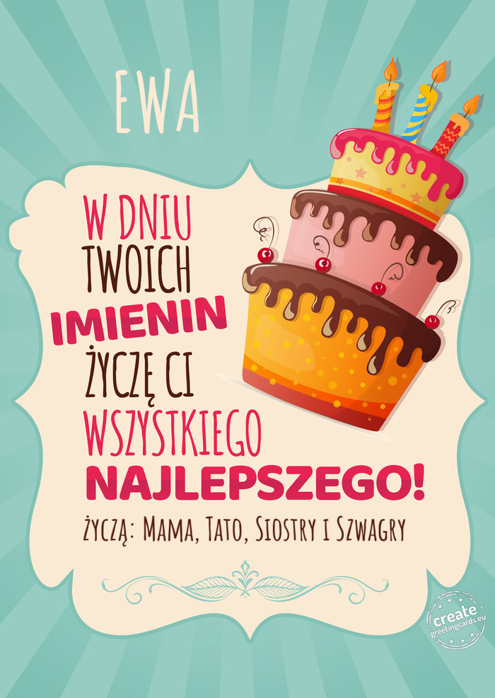 EWA, w dniu Twoich imienin życzę Ci wszystkiego najlepszego. życzą: Mama, Tato, Siostry i Szwagr