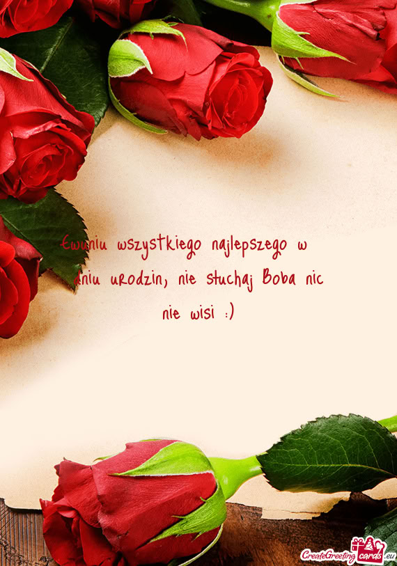 Ewuniu wszystkiego najlepszego w dniu urodzin, nie słuchaj Boba nic nie wisi :)