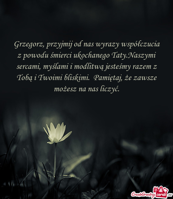 Grzegorz, przyjmij od nas wyrazy współczucia z powodu śmierci ukochanego Taty.Naszymi sercami, my