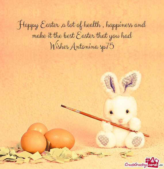 Happy Easter ,a lot of health , happiness and make it the best Easter that you had