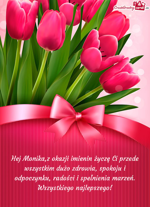 Hej Monika,z okazji imienin życzę Ci przede wszystkim dużo zdrowia, spokoju i odpoczynku, radośc