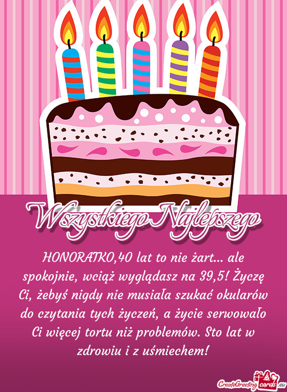 HONORATKO,40 lat to nie żart… ale spokojnie, wciąż wyglądasz na 39,5! Życzę Ci, żebyś nigd