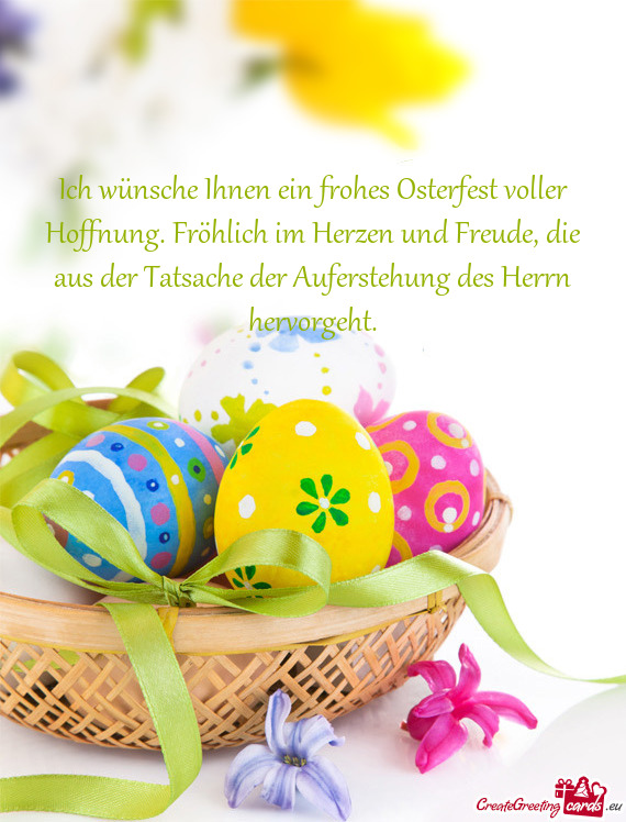 Ich wünsche Ihnen ein frohes Osterfest voller Hoffnung. Fröhlich im Herzen und Freude, die aus der