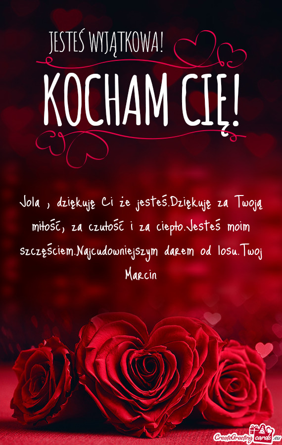 Jola , dziękuję Ci że jesteś.Dziękuję za Twoją miłość, za czułość i za ciepło.Jesteś