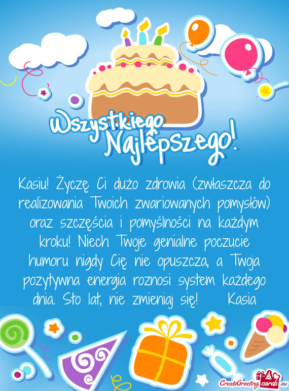 Kasiu! Życzę Ci dużo zdrowia (zwłaszcza do realizowania Twoich zwariowanych pomysłów) oraz szc