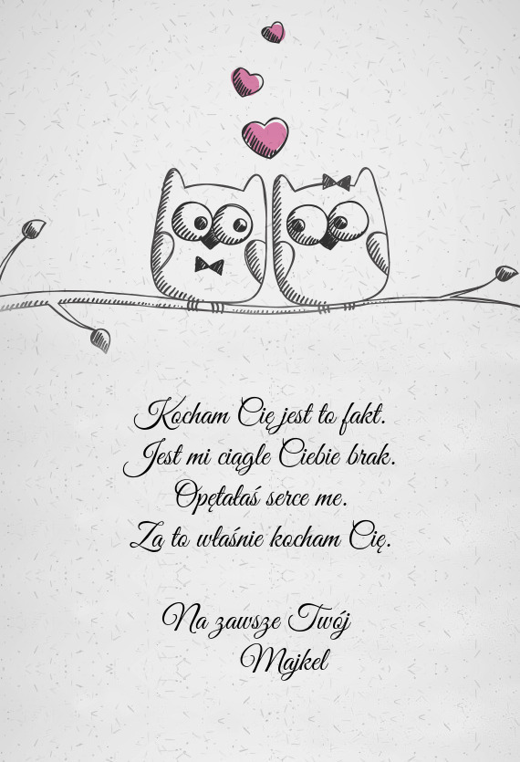 Kocham Cię jest to fakt.  Jest mi ciągle Ciebie brak.  Opętałaś serce me.