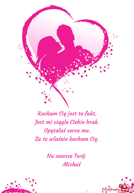 Kocham Cię jest to fakt.  Jest mi ciągle Ciebie brak.  Opętałaś serce me.