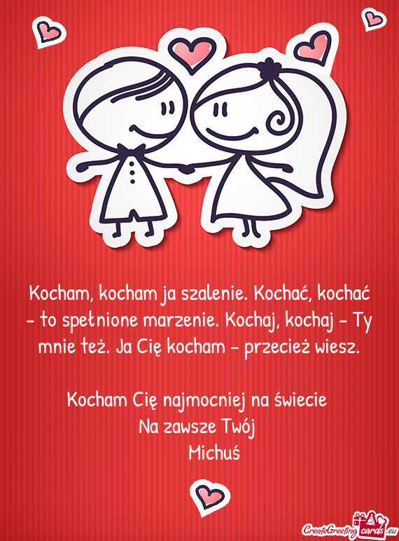 Kocham, kocham ja szalenie. Kochać, kochać - to spełnione marzenie. Kochaj, kochaj - Ty mnie też