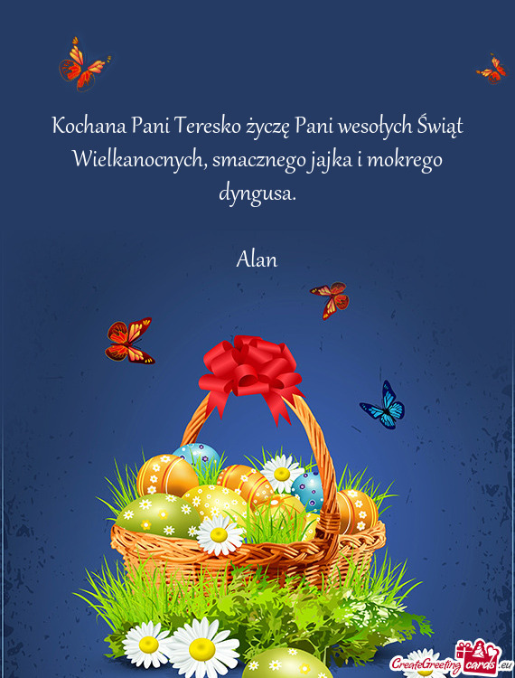 Kochana Pani Teresko życzę Pani wesołych Świąt Wielkanocnych, smacznego jajka i mokrego dyngusa