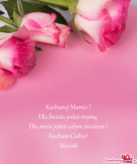 Kochanej Mamie ! Dla Świata jesteś mamą Dla mnie jesteś całym światem ! Kocham Ciebie! Ma