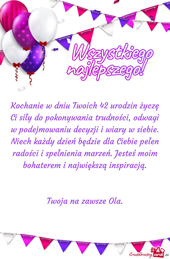 Kochanie w dniu Twoich 42 urodzin życzę Ci siły do pokonywania trudności, odwagi w podejmowaniu