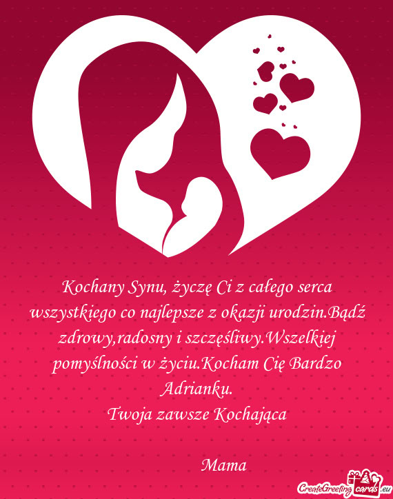 Kochany Synu, życzę Ci z całego serca wszystkiego co najlepsze z okazji urodzin.Bądź zdrowy,rad