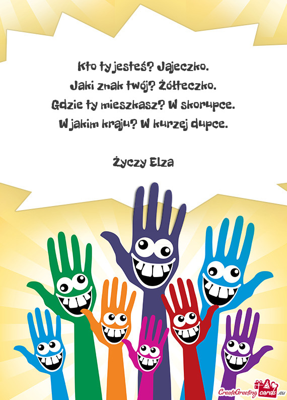 Kto ty jesteś? Jajeczko.  Jaki znak twój? Żółteczko.  Gdzie ty mieszkasz?
