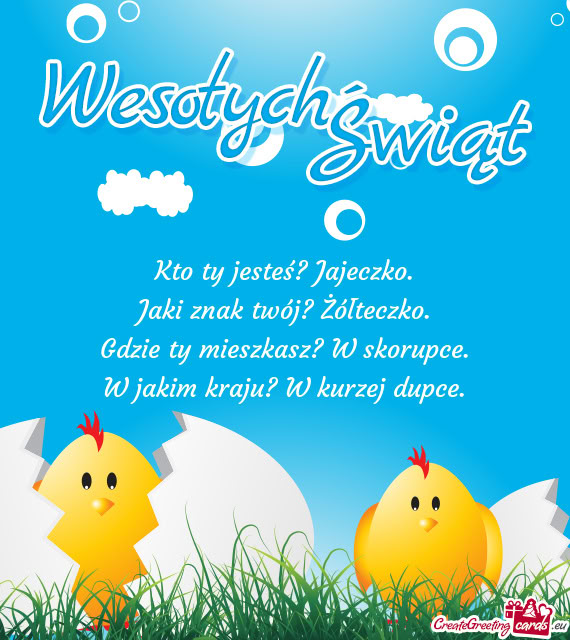 Kto ty jesteś? Jajeczko.  Jaki znak twój? Żółteczko.  Gdzie ty mieszkasz?