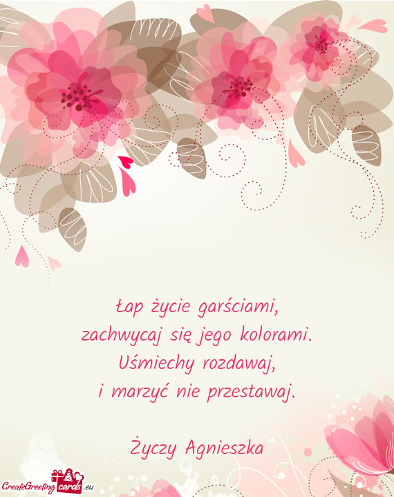 Łap życie garściami,  zachwycaj się jego kolorami.  Uśmiechy rozdawaj,  i