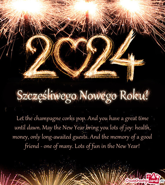 Let the champagne corks pop. And you have a great time until dawn. May the New Year bring you lots o