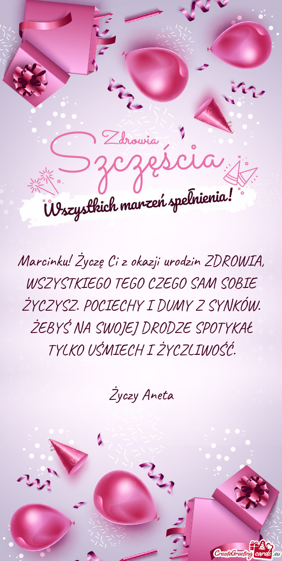 Marcinku! Życzę Ci z okazji urodzin ZDROWIA, WSZYSTKIEGO TEGO CZEGO SAM SOBIE ŻYCZYSZ. POCIECHY I