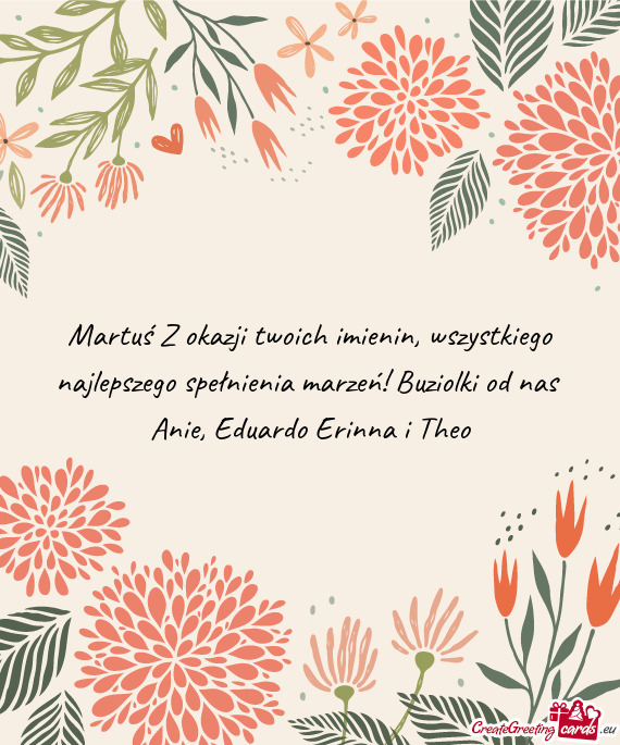 Martuś Z okazji twoich imienin, wszystkiego najlepszego spełnienia marzeń! Buziolki od nas