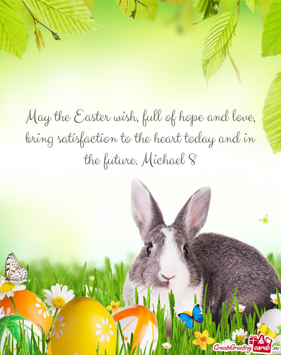 May the Easter wish, full of hope and love, bring satisfaction to the heart today and in the future
