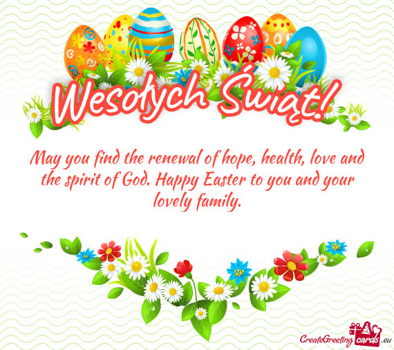 May you find the renewal of hope, health, love and the spirit of God. Happy Easter to you and your l