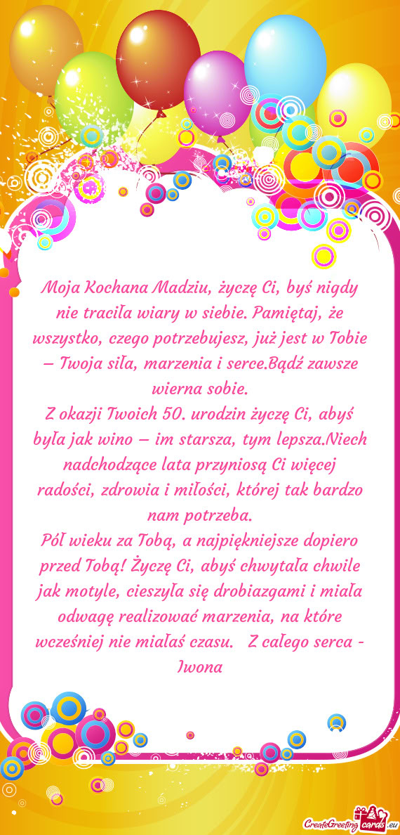 Moja Kochana Madziu, życzę Ci, byś nigdy nie traciła wiary w siebie. Pamiętaj, że wszystko, cz